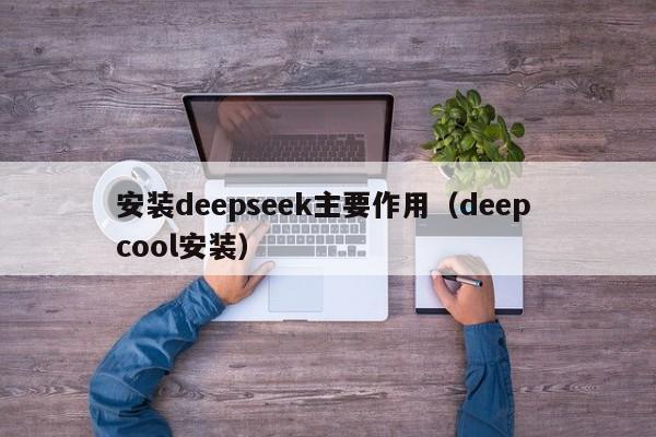 安装deepseek主要作用（deep cool安装）