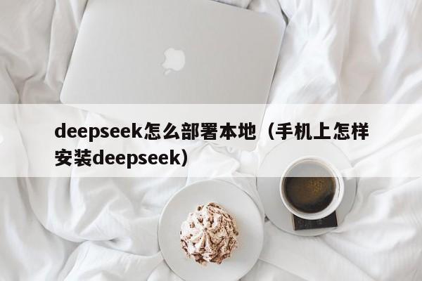 deepseek怎么部署本地（手机上怎样安装deepseek）