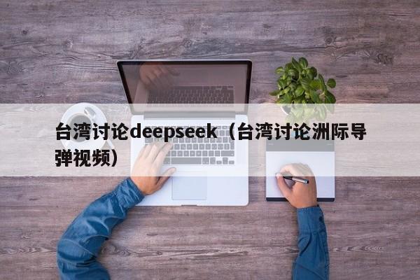 台湾讨论deepseek（台湾讨论洲际导弹视频）