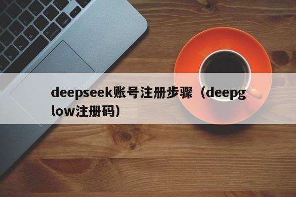 deepseek账号注册步骤（deepglow注册码）