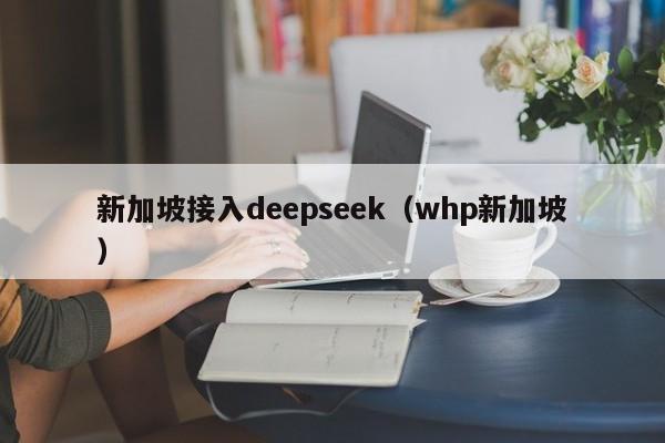 新加坡接入deepseek（whp新加坡）