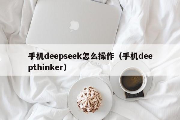 手机deepseek怎么操作（手机deepthinker）