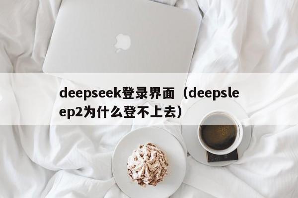 deepseek登录界面（deepsleep2为什么登不上去）