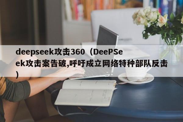 deepseek攻击360（DeePSeek攻击案告破,呼吁成立网络特种部队反击）