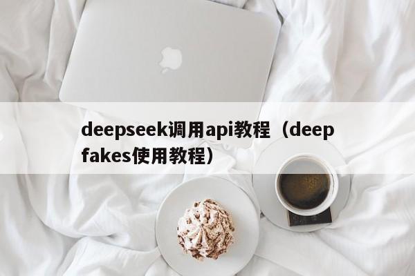 deepseek调用api教程（deepfakes使用教程）