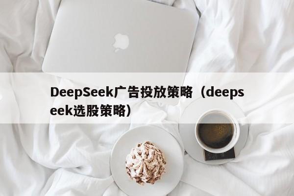 DeepSeek广告投放策略（deepseek选股策略）