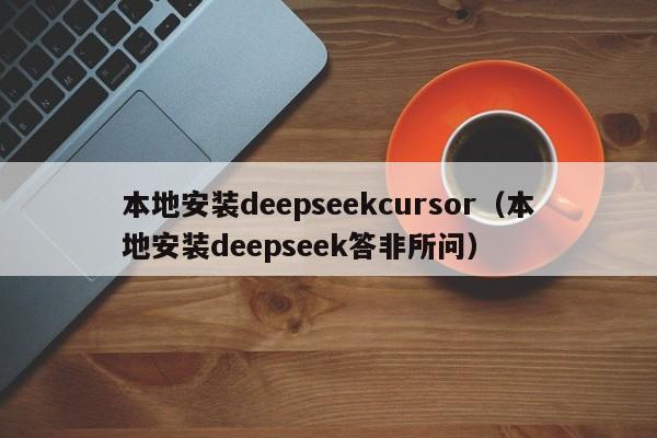 本地安装deepseekcursor（本地安装deepseek答非所问）