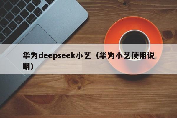 华为deepseek小艺（华为小艺使用说明）