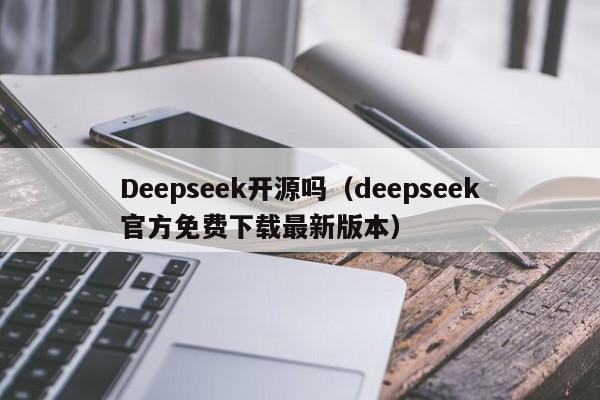 Deepseek开源吗（deepseek官方免费下载最新版本）