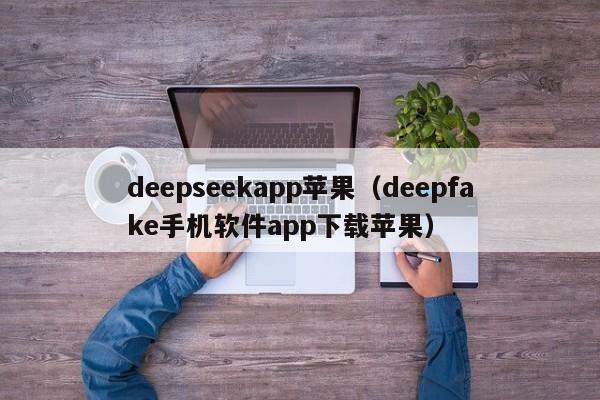 deepseekapp苹果（deepfake手机软件app下载苹果）