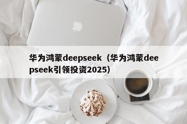 华为鸿蒙deepseek（华为鸿蒙deepseek引领投资2025）