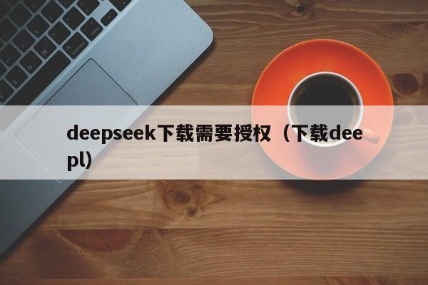 deepseek下载需要授权（下载deepl）