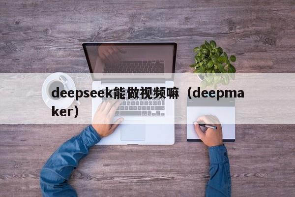 deepseek能做视频嘛（deepmaker）