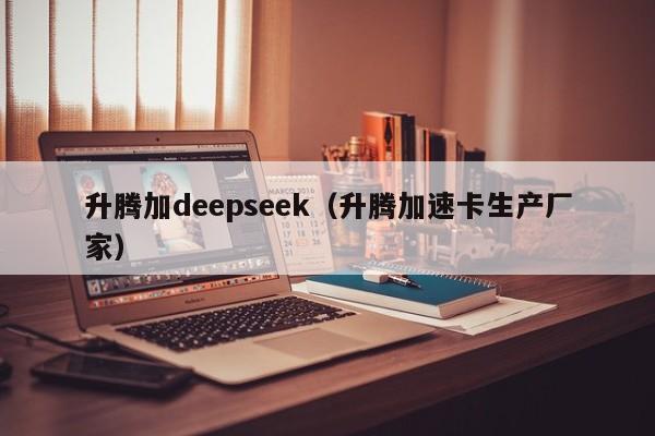 升腾加deepseek（升腾加速卡生产厂家）