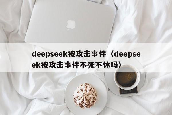 deepseek被攻击事件（deepseek被攻击事件不死不休吗）