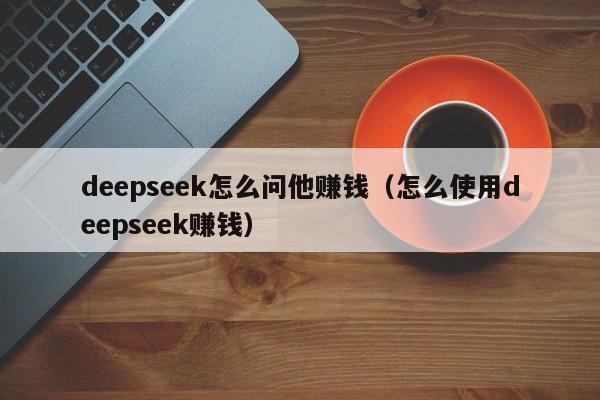 deepseek怎么问他赚钱（怎么使用deepseek赚钱）