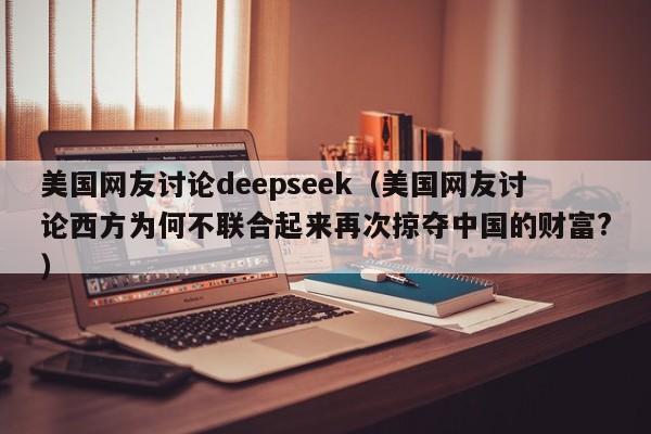 美国网友讨论deepseek（美国网友讨论西方为何不联合起来再次掠夺中国的财富?）