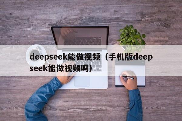 deepseek能做视频（手机版deepseek能做视频吗）