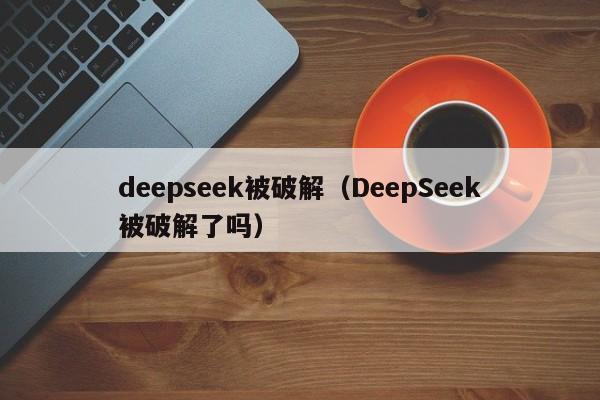 deepseek被破解（DeepSeek被破解了吗）