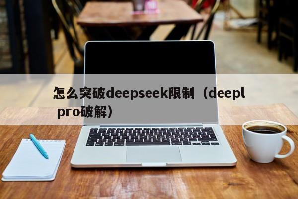 怎么突破deepseek限制（deepl pro破解）