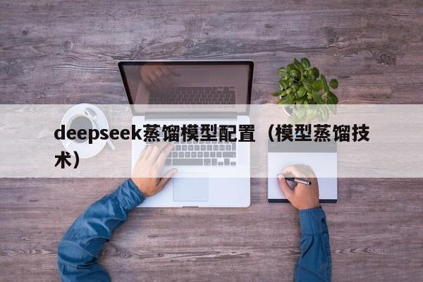 deepseek蒸馏模型配置（模型蒸馏技术）