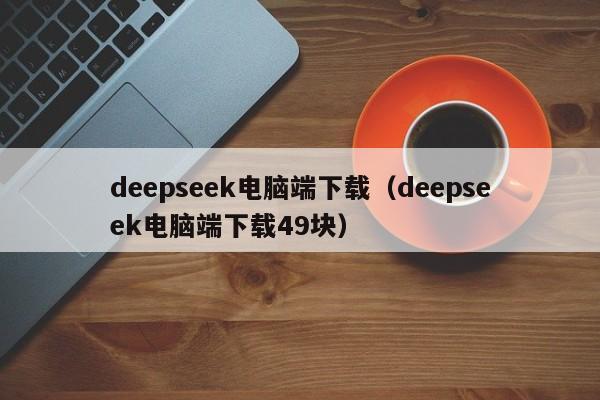 deepseek电脑端下载（deepseek电脑端下载49块）