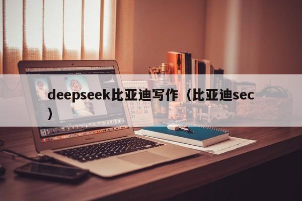 deepseek比亚迪写作（比亚迪sec）