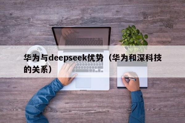 华为与deepseek优势（华为和深科技的关系）