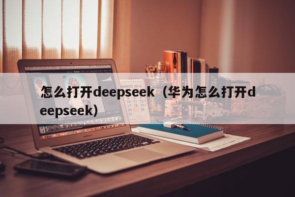 怎么打开deepseek（华为怎么打开deepseek）