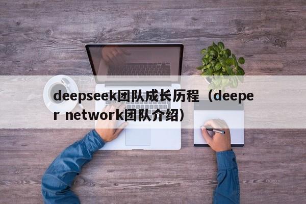 deepseek团队成长历程（deeper network团队介绍）