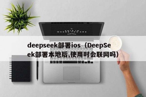 deepseek部署ios（DeepSeek部署本地后,使用时会联网吗）