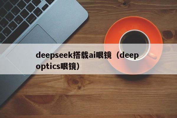 deepseek搭载ai眼镜（deep optics眼镜）