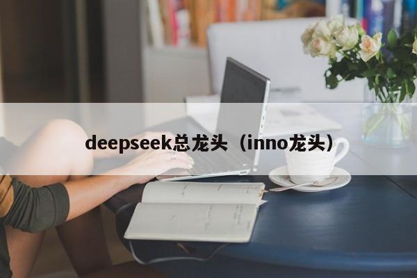 deepseek总龙头（inno龙头）