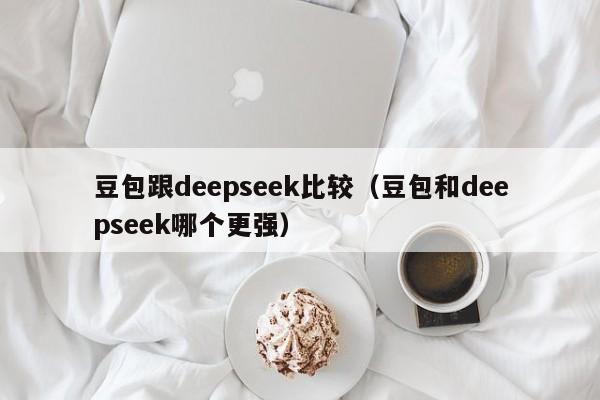 豆包跟deepseek比较（豆包和deepseek哪个更强）