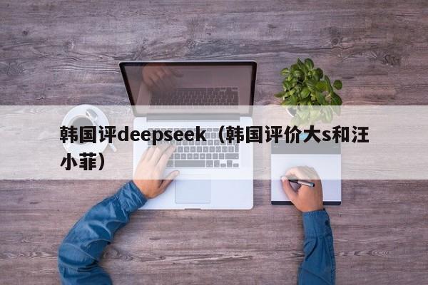 韩国评deepseek（韩国评价大s和汪小菲）