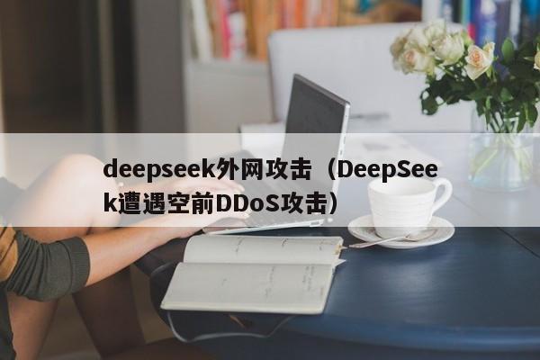 deepseek外网攻击（DeepSeek遭遇空前DDoS攻击）