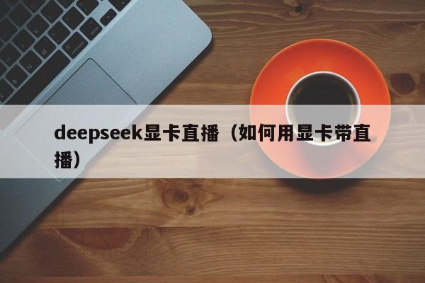 deepseek显卡直播（如何用显卡带直播）