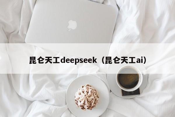 昆仑天工deepseek（昆仑天工ai）