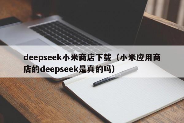 deepseek小米商店下载（小米应用商店的deepseek是真的吗）