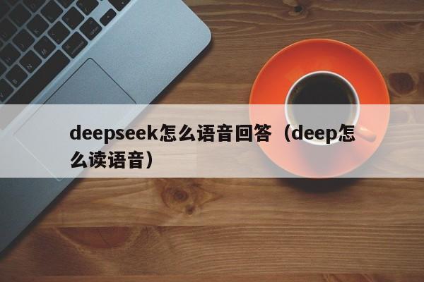 deepseek怎么语音回答（deep怎么读语音）