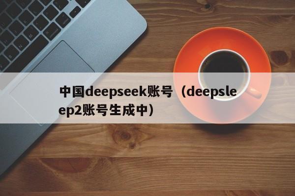 中国deepseek账号（deepsleep2账号生成中）