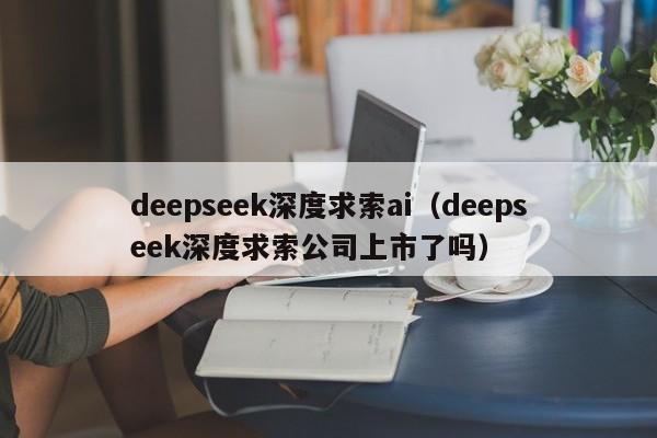 deepseek深度求索ai（deepseek深度求索公司上市了吗）