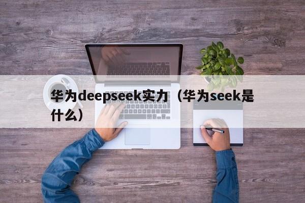 华为deepseek实力（华为seek是什么）