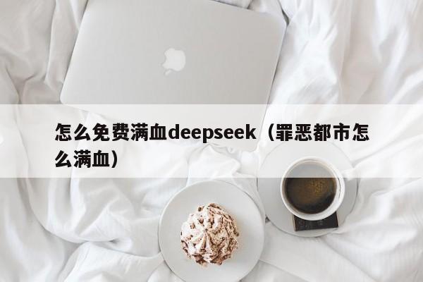 怎么免费满血deepseek（罪恶都市怎么满血）