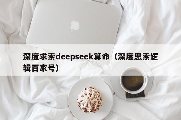 深度求索deepseek算命（深度思索逻辑百家号）