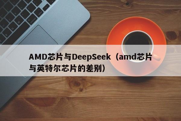 AMD芯片与DeepSeek（amd芯片与英特尔芯片的差别）