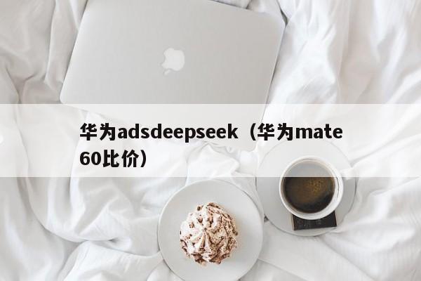 华为adsdeepseek（华为mate60比价）