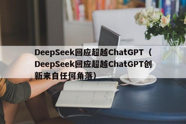 DeepSeek回应超越ChatGPT（DeepSeek回应超越ChatGPT创新来自任何角落）