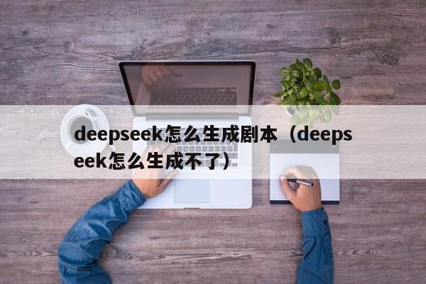 deepseek怎么生成剧本（deepseek怎么生成不了）