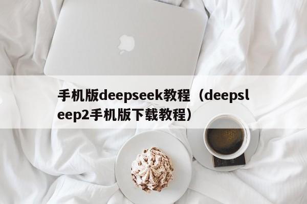 手机版deepseek教程（deepsleep2手机版下载教程）